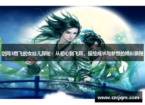 剑网3想飞的女娃儿探秘：从初心到飞跃，描绘成长与梦想的精彩旅程