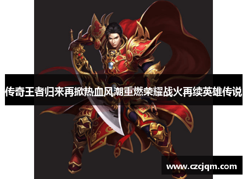 传奇王者归来再掀热血风潮重燃荣耀战火再续英雄传说