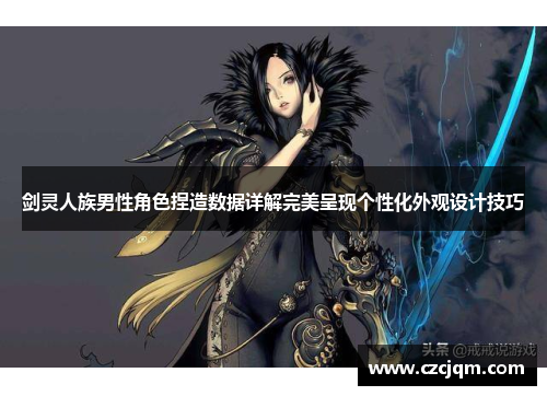 剑灵人族男性角色捏造数据详解完美呈现个性化外观设计技巧 剑灵人族男性角色捏造数据详解完美呈现个性化外观设计技巧